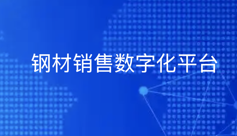钢材销售数字化转型：探索平台如何助力企业由“卖钢材”向“卖服务”升级